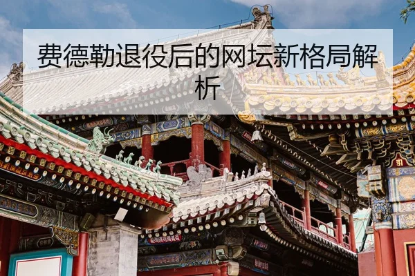 费德勒退役后的网坛新格局解析